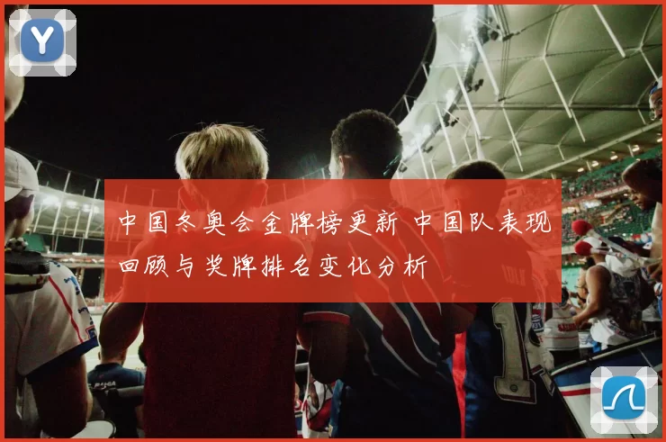 中国冬奥会金牌榜更新 中国队表现回顾与奖牌排名变化分析