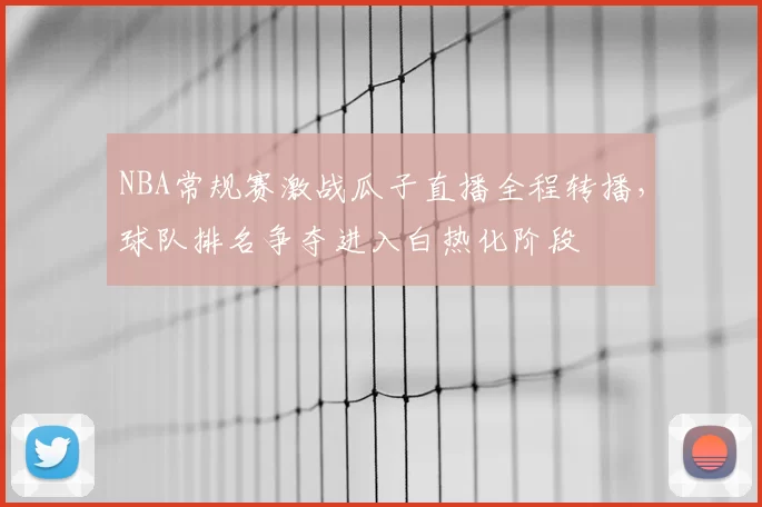 NBA常规赛激战瓜子直播全程转播，球队排名争夺进入白热化阶段