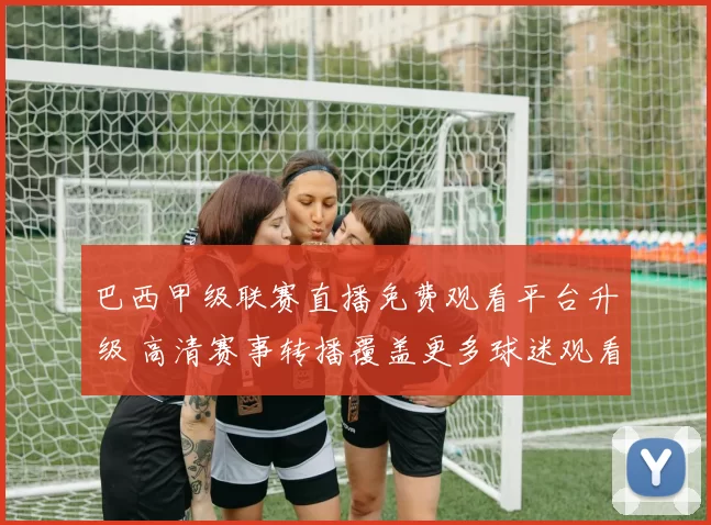 巴西甲级联赛直播免费观看平台升级 高清赛事转播覆盖更多球迷观看需求