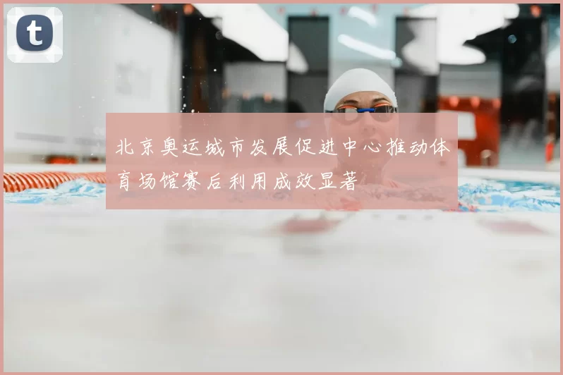 北京奥运城市发展促进中心推动体育场馆赛后利用成效显著