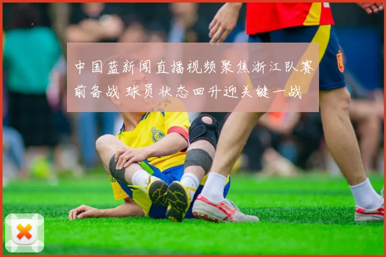 中国蓝新闻直播视频聚焦浙江队赛前备战 球员状态回升迎关键一战