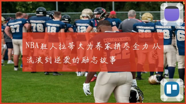 NBA狂人拉蒂夫为养家拼尽全力 从流浪到逆袭的励志故事