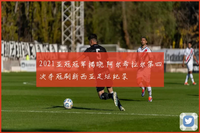 2021亚冠冠军揭晓 阿尔希拉尔第四次夺冠刷新西亚足坛纪录