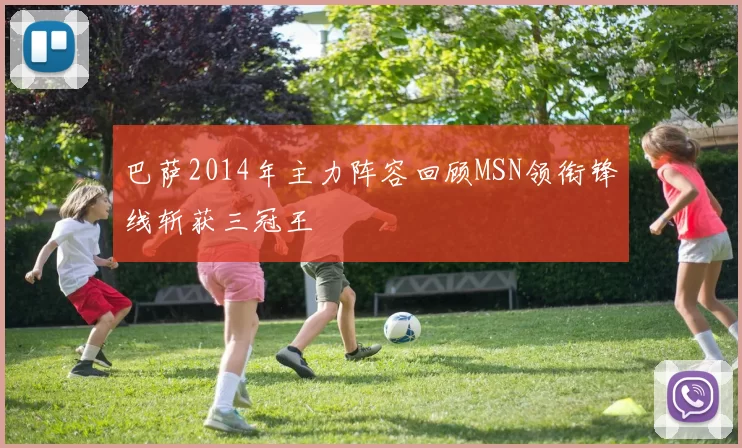 巴萨2014年主力阵容回顾MSN领衔锋线斩获三冠王