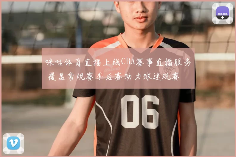 咪咕体育直播上线CBA赛事直播服务 覆盖常规赛季后赛助力球迷观赛