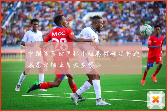 中国男篮世界杯小组赛程确定将迎战塞尔维亚与波多黎各