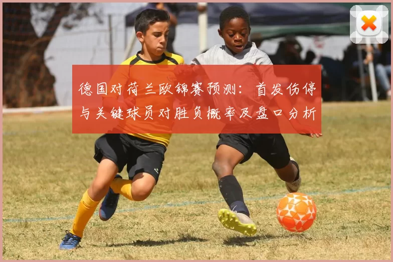 德国对荷兰欧锦赛预测：首发伤停与关键球员对胜负概率及盘口分析