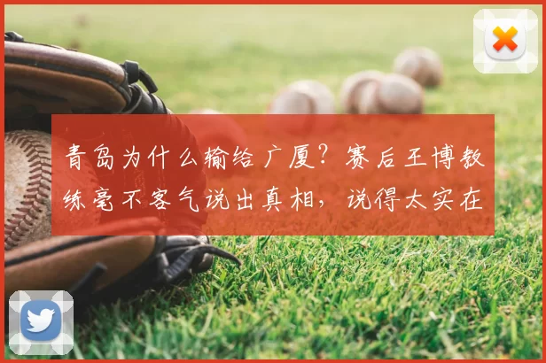 青岛为什么输给广厦？赛后王博教练毫不客气说出真相，说得太实在