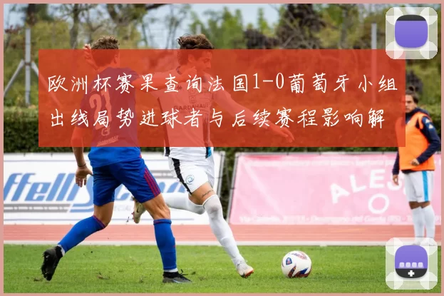 欧洲杯赛果查询法国1-0葡萄牙小组出线局势进球者与后续赛程影响解读