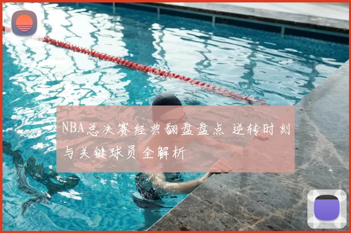 NBA总决赛经典翻盘盘点 逆转时刻与关键球员全解析