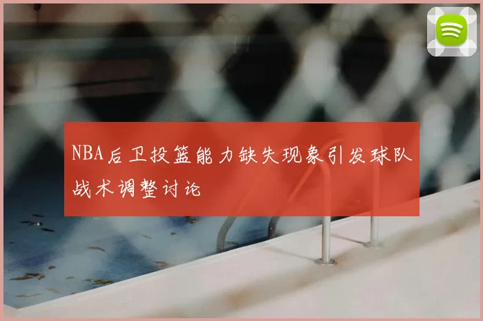 NBA后卫投篮能力缺失现象引发球队战术调整讨论