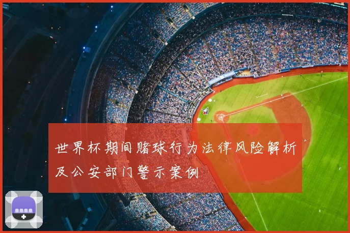 世界杯期间赌球行为法律风险解析及公安部门警示案例