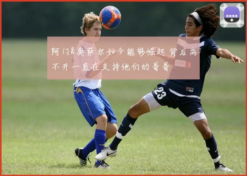 阿门&奥萨尔如今能够崛起 背后离不开一直在支持他们的哥哥