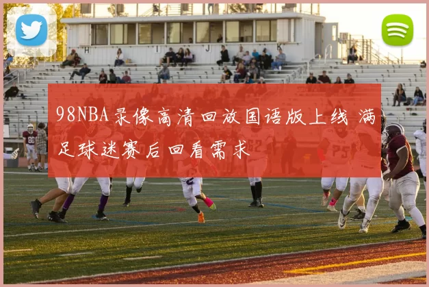 98NBA录像高清回放国语版上线 满足球迷赛后回看需求