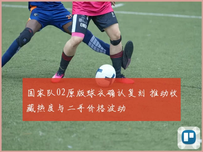 国家队02原版球衣确认复刻 推动收藏热度与二手价格波动