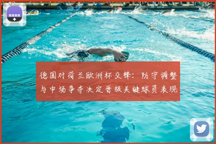 德国对荷兰欧洲杯交锋：防守调整与中场争夺决定晋级关键球员表现受关注