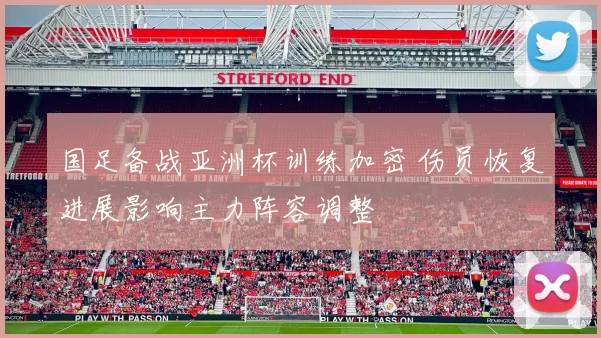 国足备战亚洲杯训练加密 伤员恢复进展影响主力阵容调整