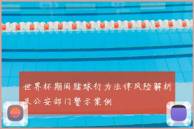 世界杯期间赌球行为法律风险解析及公安部门警示案例