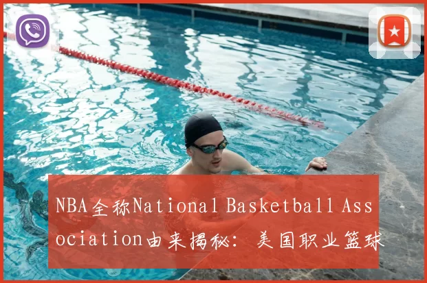 NBA全称National Basketball Association由来揭秘：美国职业篮球联盟名称起源与历史背景