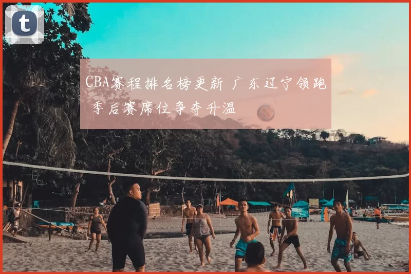 CBA赛程排名榜更新 广东辽宁领跑 季后赛席位争夺升温