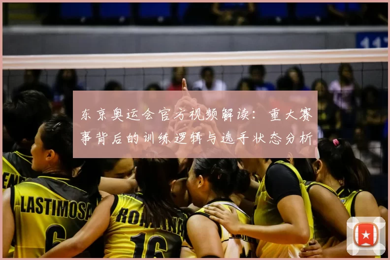东京奥运会官方视频解读：重大赛事背后的训练逻辑与选手状态分析