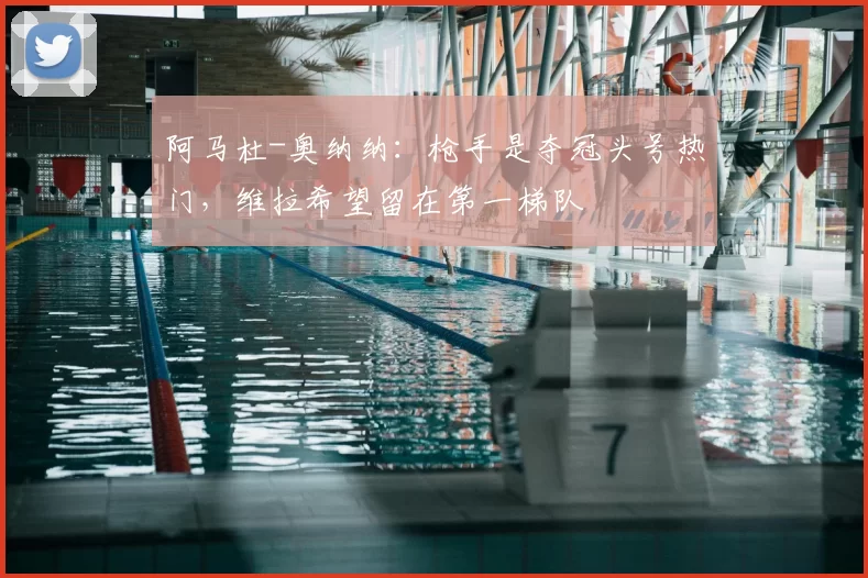 阿马杜-奥纳纳：枪手是夺冠头号热门，维拉希望留在第一梯队