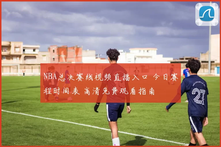 NBA总决赛线视频直播入口 今日赛程时间表 高清免费观看指南