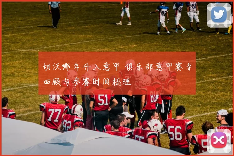 切沃哪年升入意甲 俱乐部意甲赛季回顾与参赛时间梳理