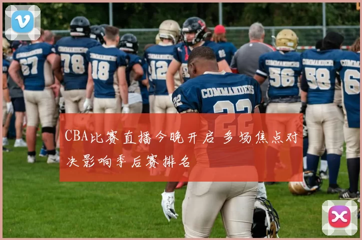 CBA比赛直播今晚开启 多场焦点对决影响季后赛排名