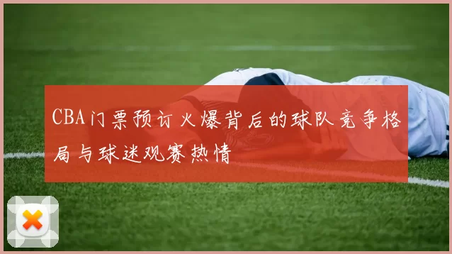 CBA门票预订火爆背后的球队竞争格局与球迷观赛热情