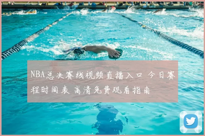 NBA总决赛线视频直播入口 今日赛程时间表 高清免费观看指南