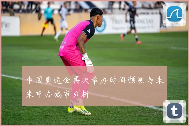 中国奥运会再次举办时间预测与未来申办城市分析