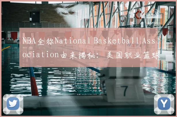 NBA全称National Basketball Association由来揭秘：美国职业篮球联盟名称起源与历史背景