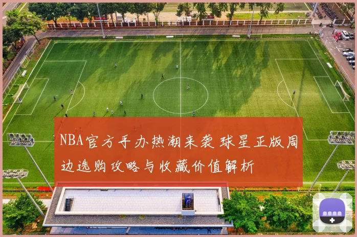 NBA官方手办热潮来袭 球星正版周边选购攻略与收藏价值解析