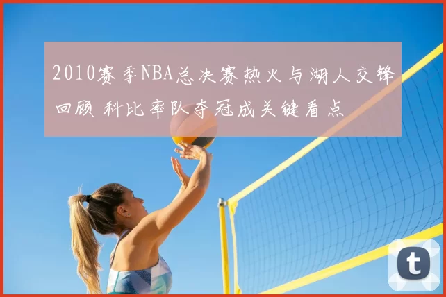 2010赛季NBA总决赛热火与湖人交锋回顾 科比率队夺冠成关键看点
