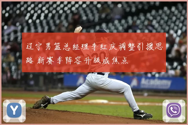 辽宁男篮总经理李红庆调整引援思路 新赛季阵容升级成焦点