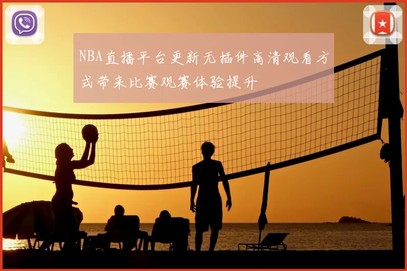 NBA直播平台更新无插件高清观看方式带来比赛观赛体验提升