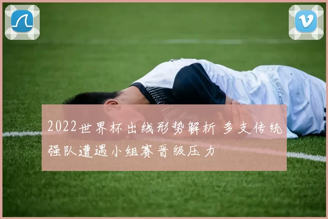 2022世界杯出线形势解析 多支传统强队遭遇小组赛晋级压力