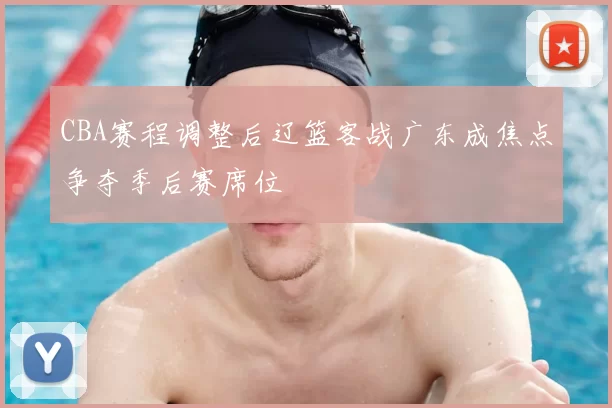 CBA赛程调整后辽篮客战广东成焦点争夺季后赛席位