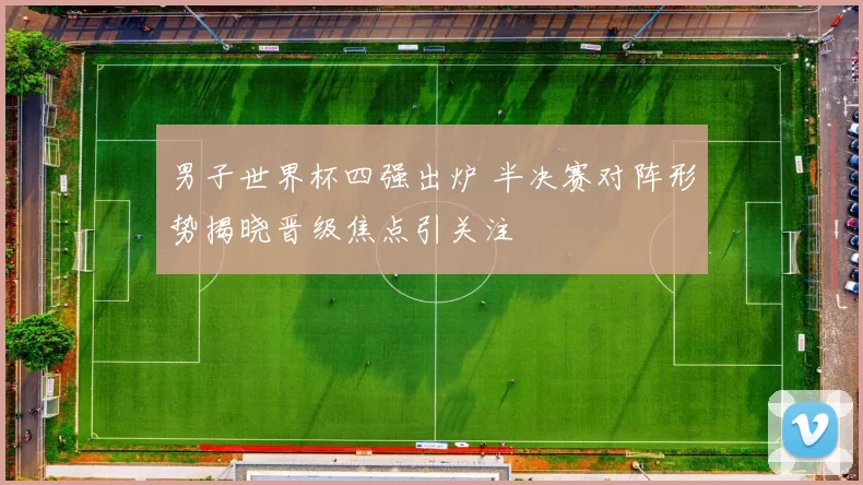 男子世界杯四强出炉 半决赛对阵形势揭晓晋级焦点引关注