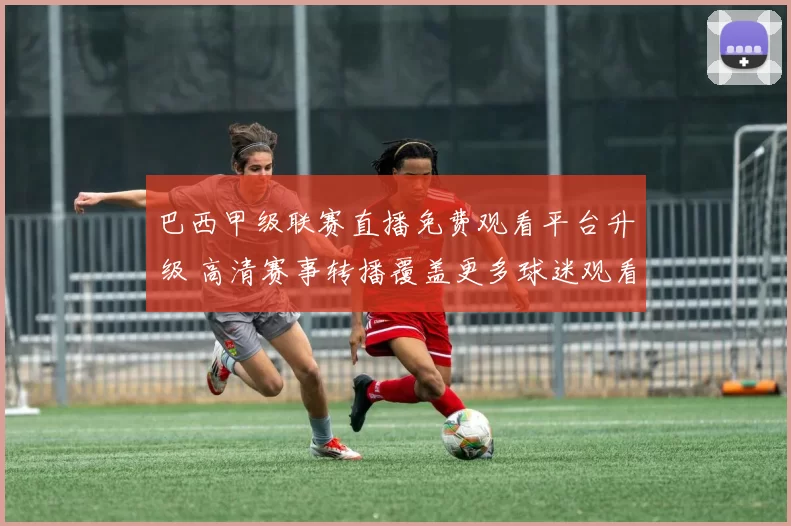 巴西甲级联赛直播免费观看平台升级 高清赛事转播覆盖更多球迷观看需求