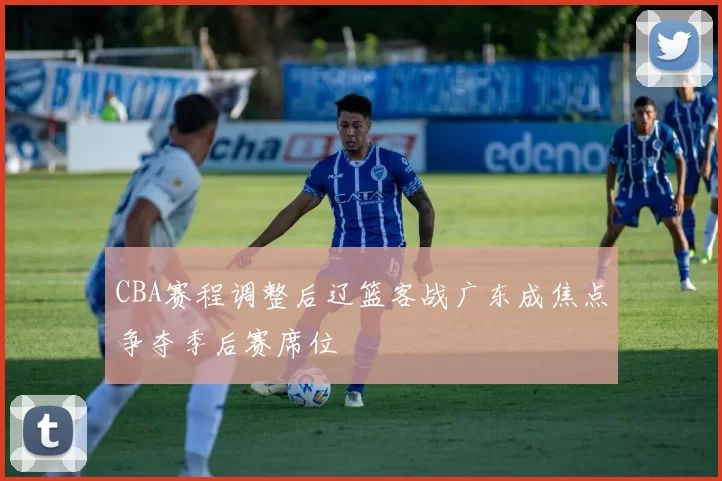 CBA赛程调整后辽篮客战广东成焦点争夺季后赛席位