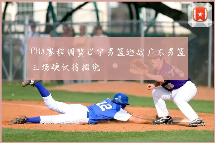 CBA赛程调整辽宁男篮迎战广东男篮三场硬仗待揭晓