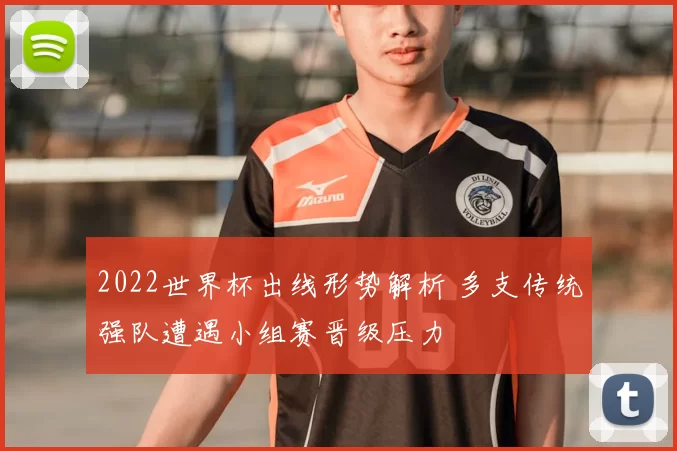 2022世界杯出线形势解析 多支传统强队遭遇小组赛晋级压力