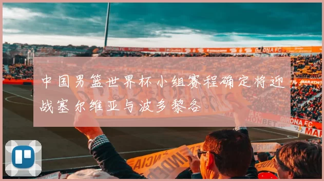 中国男篮世界杯小组赛程确定将迎战塞尔维亚与波多黎各