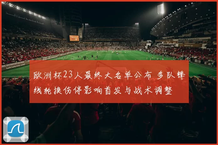 欧洲杯23人最终大名单公布 多队锋线轮换伤停影响首发与战术调整
