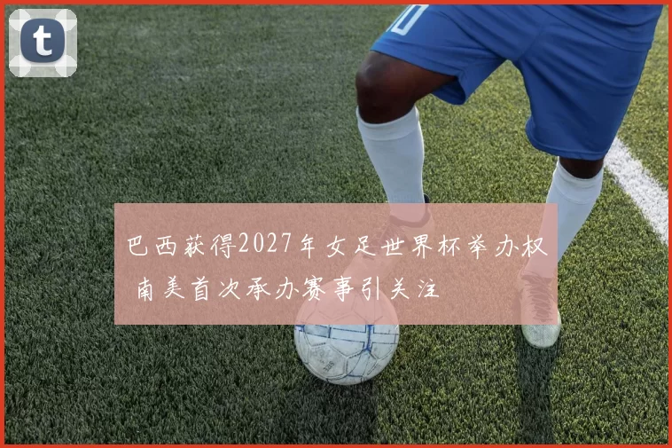 巴西获得2027年女足世界杯举办权 南美首次承办赛事引关注