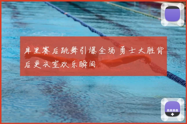 库里赛后跳舞引爆全场 勇士大胜背后更衣室欢乐瞬间