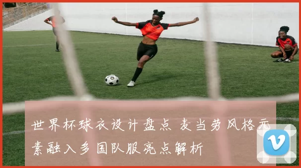 世界杯球衣设计盘点 麦当劳风格元素融入多国队服亮点解析