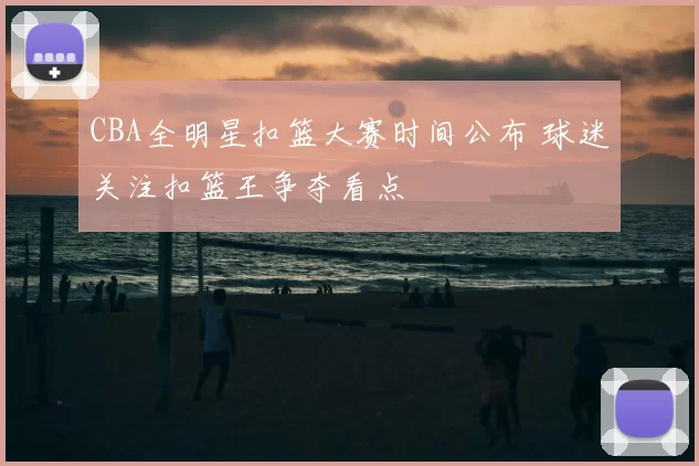 CBA全明星扣篮大赛时间公布 球迷关注扣篮王争夺看点